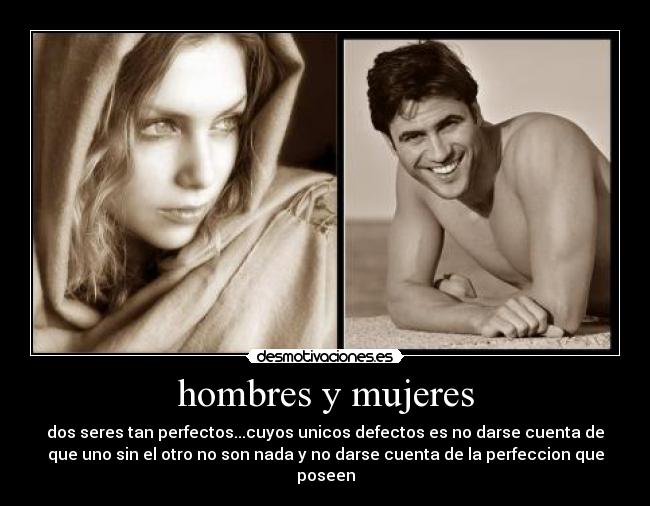 hombres y mujeres - dos seres tan perfectos...cuyos unicos defectos es no darse cuenta de
que uno sin el otro no son nada y no darse cuenta de la perfeccion que
poseen