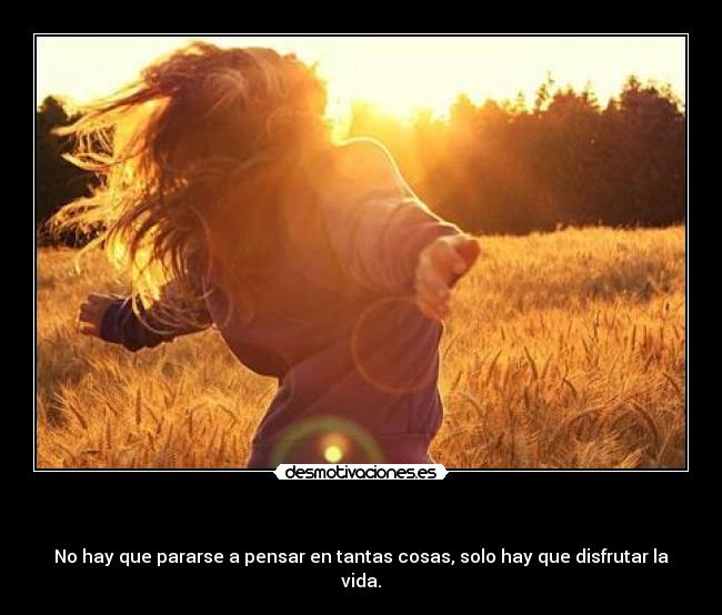 - No hay que pararse a pensar en tantas cosas, solo hay que disfrutar la vida.