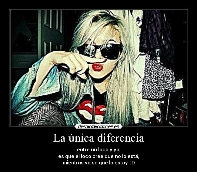 La única diferencia - entre un loco y yo,
es que el loco cree que no lo está,
mientras yo sé que lo estoy ;D