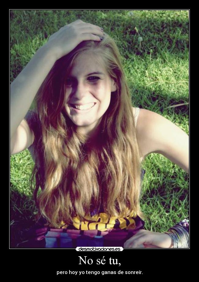 No sé tu, - pero hoy yo tengo ganas de sonreír.