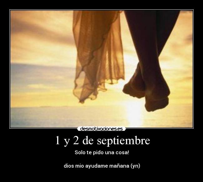 1 y 2 de septiembre - Solo te pido una cosa!
dios mio ayudame mañana (yn)