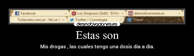 Estas son - Mis drogas , las cuales tengo una dosis día a día.