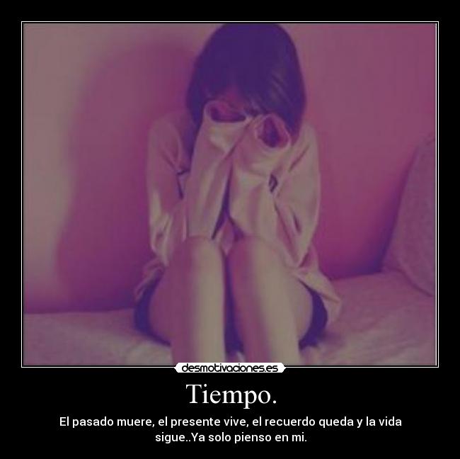 Tiempo. - El pasado muere, el presente vive, el recuerdo queda y la vida
sigue..Ya solo pienso en mi.