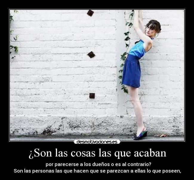 ¿Son las cosas las que acaban - por parecerse a los dueños o es al contrario?
Son las personas las que hacen que se parezcan a ellas lo que poseen,
