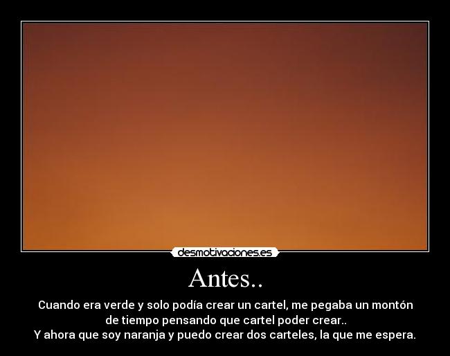 Antes.. - Cuando era verde y solo podía crear un cartel, me pegaba un montón
de tiempo pensando que cartel poder crear..
Y ahora que soy naranja y puedo crear dos carteles, la que me espera.