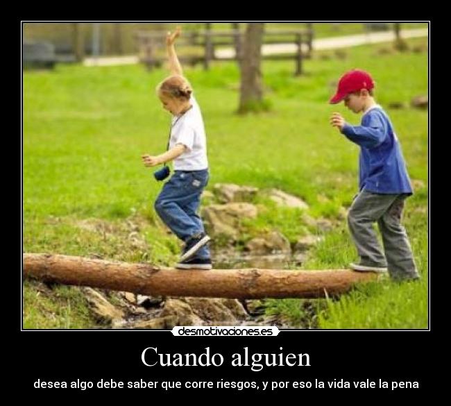 Cuando alguien - desea algo debe saber que corre riesgos, y por eso la vida vale la pena
