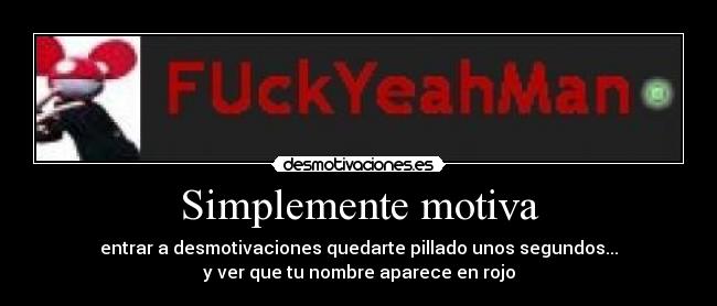 Simplemente motiva - entrar a desmotivaciones quedarte pillado unos segundos...
y ver que tu nombre aparece en rojo