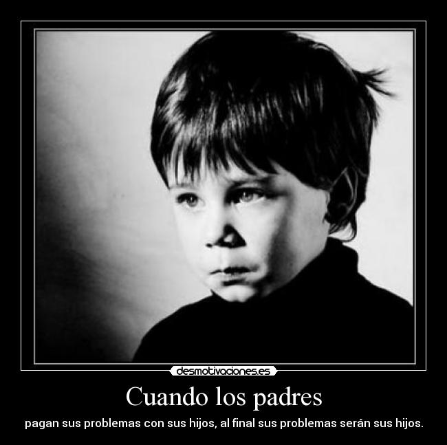 Cuando los padres - pagan sus problemas con sus hijos, al final sus problemas serán sus hijos.
