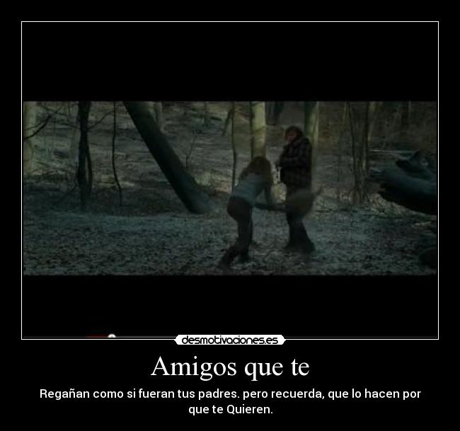 Amigos que te - Regañan como si fueran tus padres. pero recuerda, que lo hacen por que te Quieren.