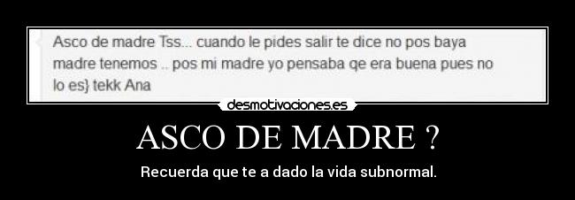 ASCO DE MADRE ? - Recuerda que te a dado la vida subnormal.
