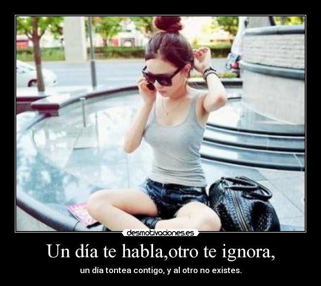 Un día te habla,otro te ignora, -