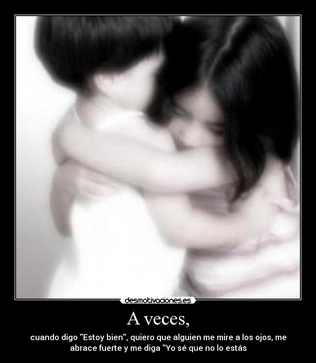 A veces, - cuando digo Estoy bien, quiero que alguien me mire a los ojos, me
abrace fuerte y me diga Yo sé que no lo estás