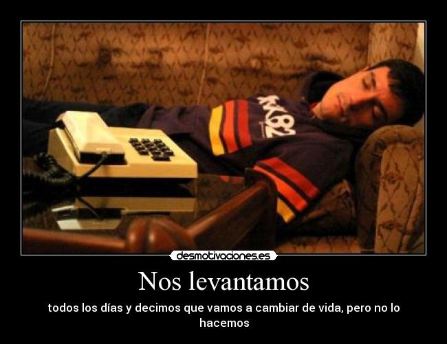 Nos levantamos - todos los días y decimos que vamos a cambiar de vida, pero no lo hacemos