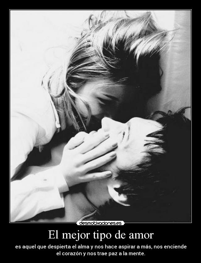 El mejor tipo de amor - es aquel que despierta el alma y nos hace aspirar a más, nos enciende
el corazón y nos trae paz a la mente.