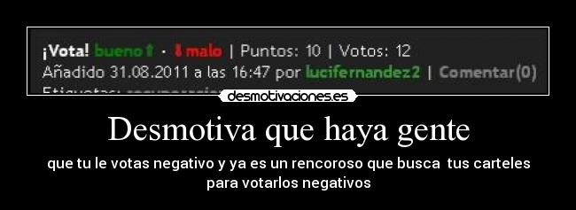 Desmotiva que haya gente - que tu le votas negativo y ya es un rencoroso que busca tus carteles
para votarlos negativos