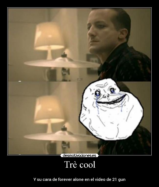 Trè cool - 
Y su cara de forever alone en el video de 21 gun