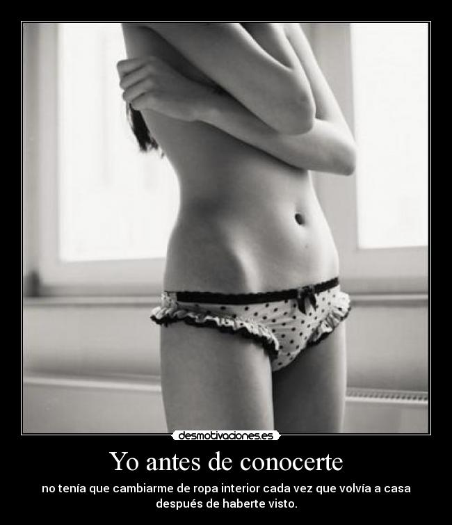 Yo antes de conocerte - no tenía que cambiarme de ropa interior cada vez que volvía a casa
después de haberte visto.
