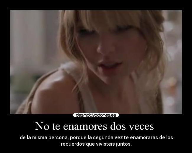 No te enamores dos veces - de la misma persona, porque la segunda vez te enamoraras de los
recuerdos que vivisteis juntos.