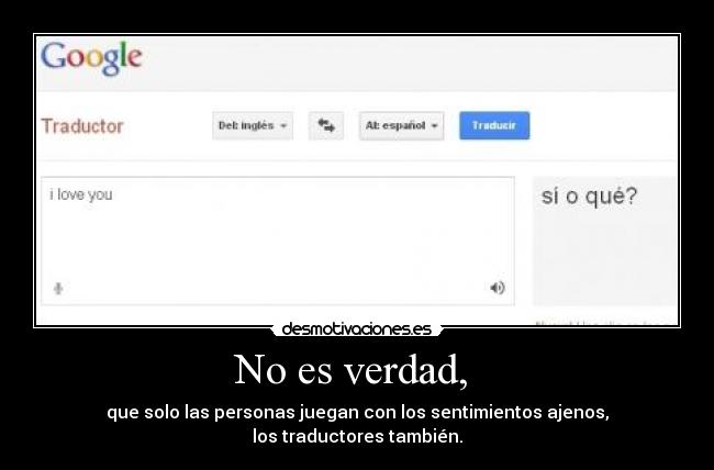 No es verdad,  - que solo las personas juegan con los sentimientos ajenos,
los traductores también.
