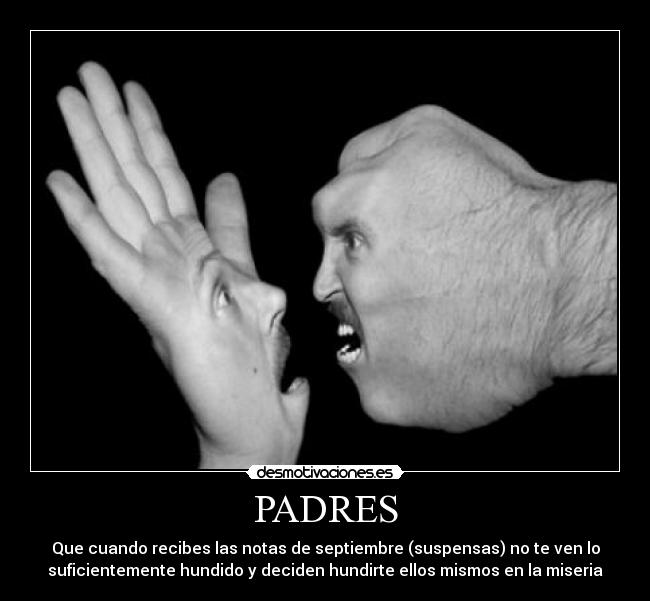 PADRES - Que cuando recibes las notas de septiembre (suspensas) no te ven lo
suficientemente hundido y deciden hundirte ellos mismos en la miseria