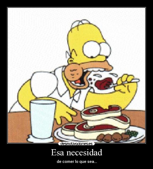 Esa necesidad - de comer lo que sea...