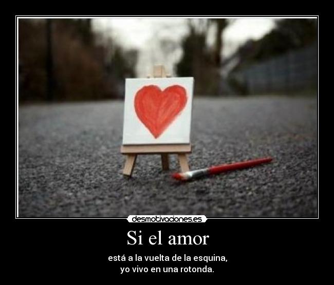 Si el amor - está a la vuelta de la esquina,
yo vivo en una rotonda.