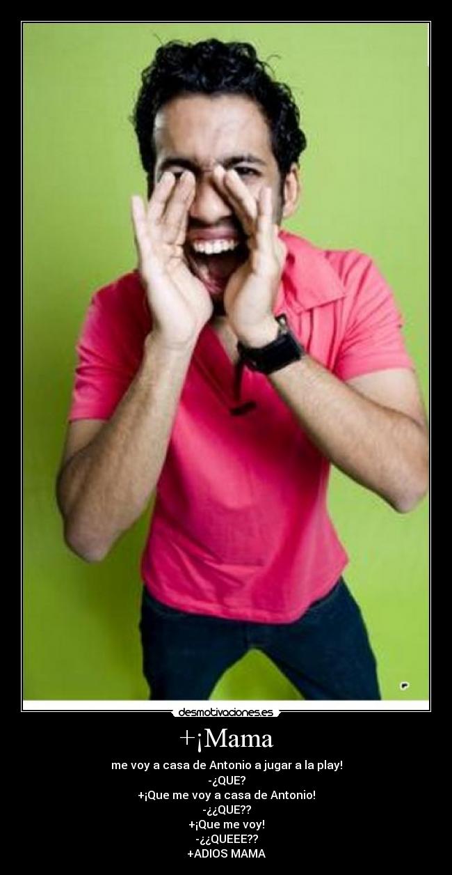 +¡Mama - me voy a casa de Antonio a jugar a la play!
-¿QUE?
+¡Que me voy a casa de Antonio!
-¿¿QUE??
+¡Que me voy!
-¿¿QUEEE??
+ADIOS MAMA