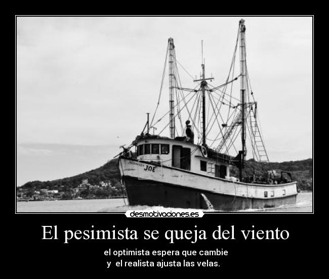 El pesimista se queja del viento -  el optimista espera que cambie
y  el realista ajusta las velas. 