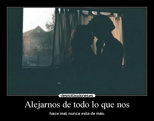 Alejarnos de todo lo que nos - hace mal, nunca esta de más.