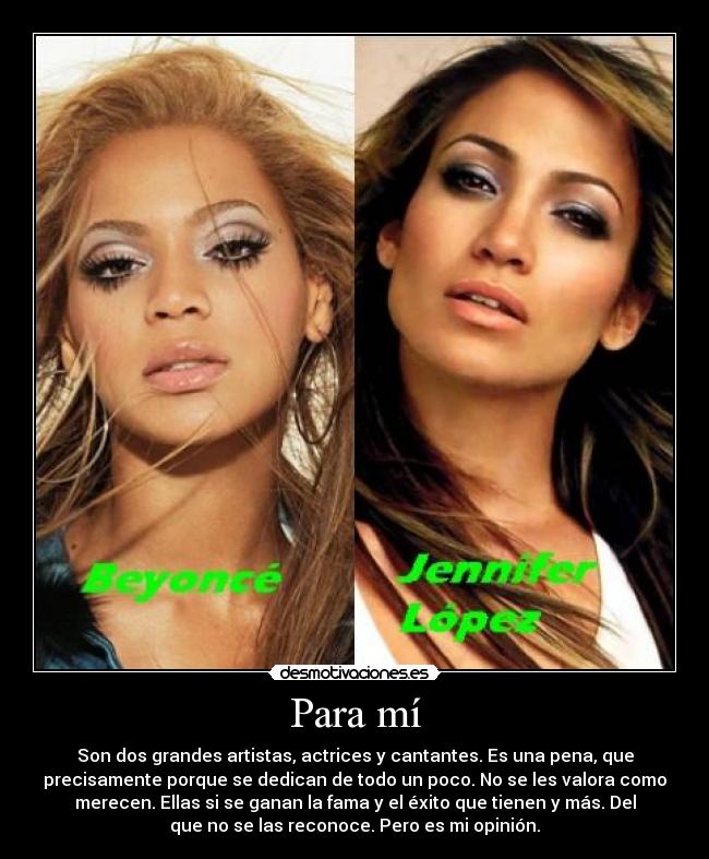 Para mí - Son dos grandes artistas, actrices y cantantes. Es una pena, que
precisamente porque se dedican de todo un poco. No se les valora como
merecen. Ellas si se ganan la fama y el éxito que tienen y más. Del
que no se las reconoce. Pero es mi opinión.