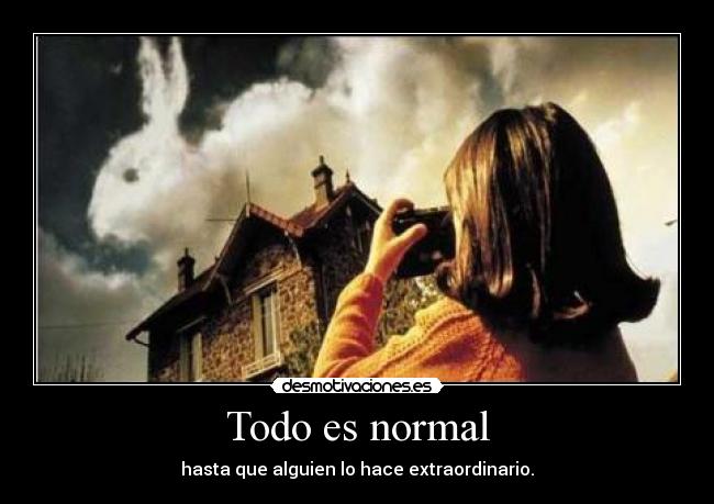 Todo es normal - hasta que alguien lo hace extraordinario.