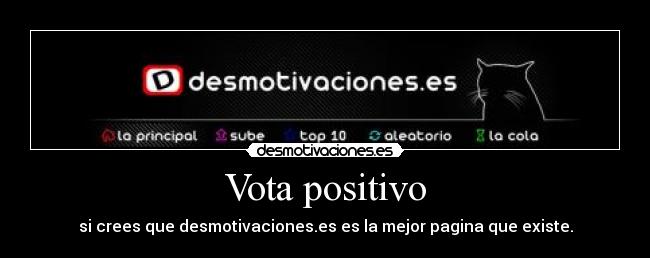 Vota positivo - si crees que desmotivaciones.es es la mejor pagina que existe.