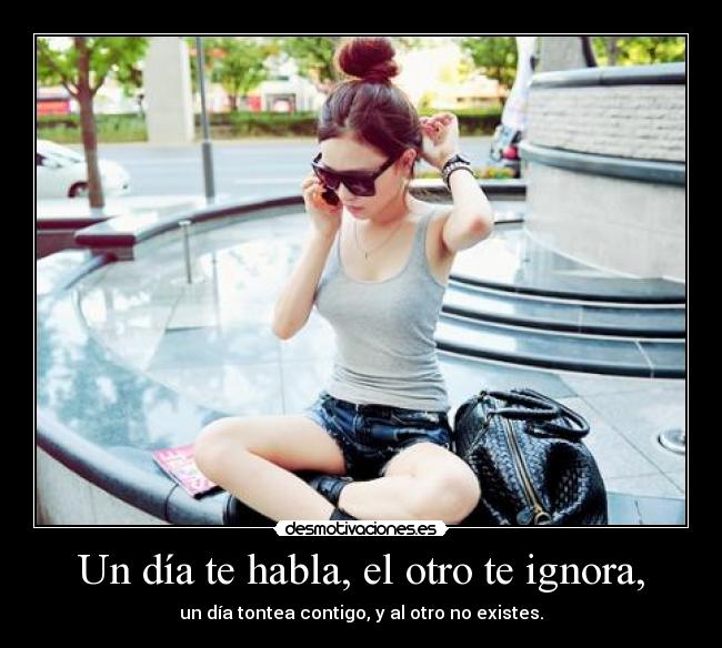 Un día te habla, el otro te ignora, - 