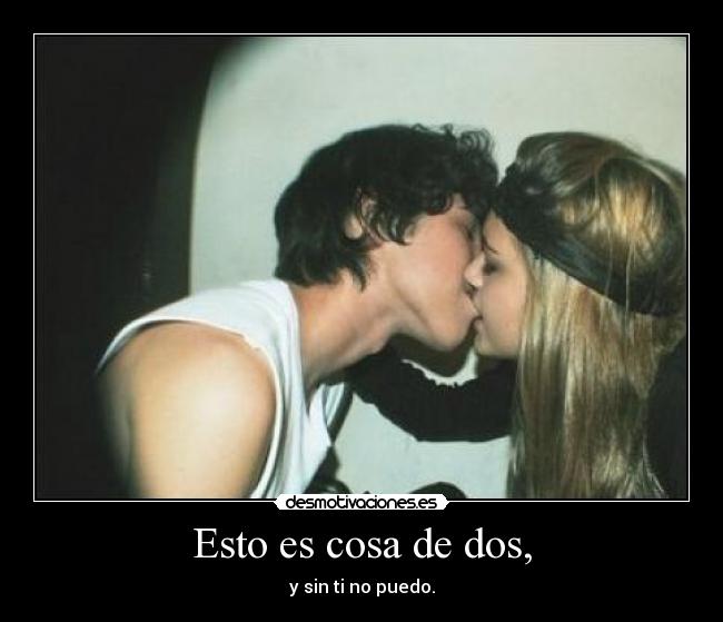 Esto es cosa de dos, - y sin ti no puedo.
