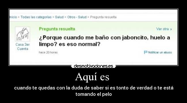 Aquí es - cuando te quedas con la duda de saber si es tonto de verdad o te está tomando el pelo