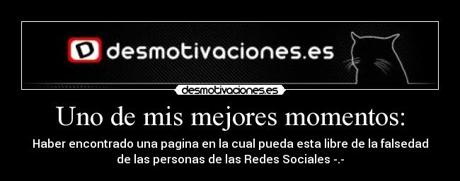 Uno de mis mejores momentos: - Haber encontrado una pagina en la cual pueda esta libre de la falsedad
de las personas de las Redes Sociales -.-