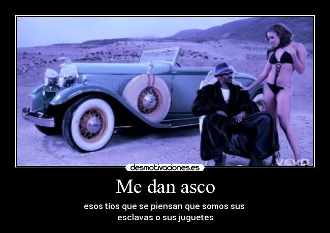 Me dan asco - esos tíos que se piensan que somos sus
esclavas o sus juguetes