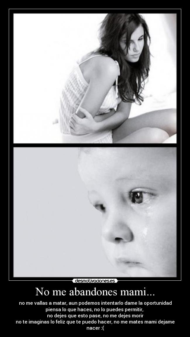 No me abandones mami... - no me vallas a matar, aun podemos intentarlo dame la oportunidad
piensa lo que haces, no lo puedes permitir,
no dejes que esto pase, no me dejes morir
no te imaginas lo feliz que te puedo hacer, no me mates mami dejame nacer :(