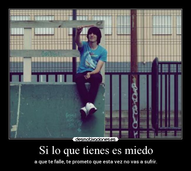 Si lo que tienes es miedo - a que te falle, te prometo que esta vez no vas a sufrir.
