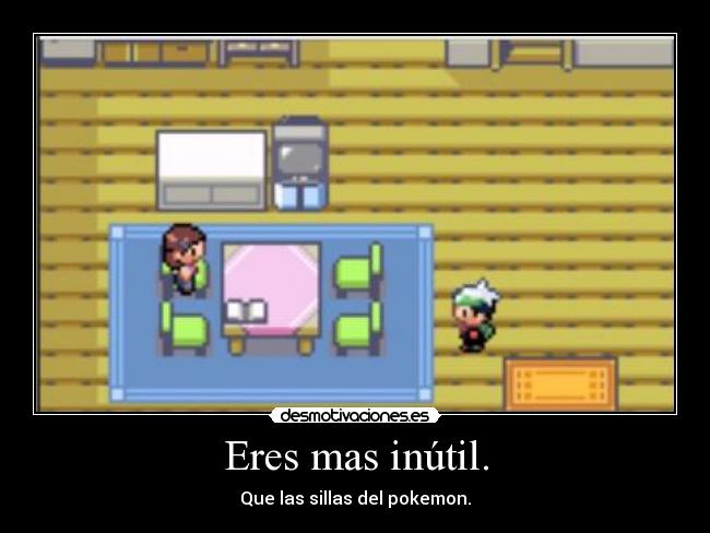 Eres mas inútil. -