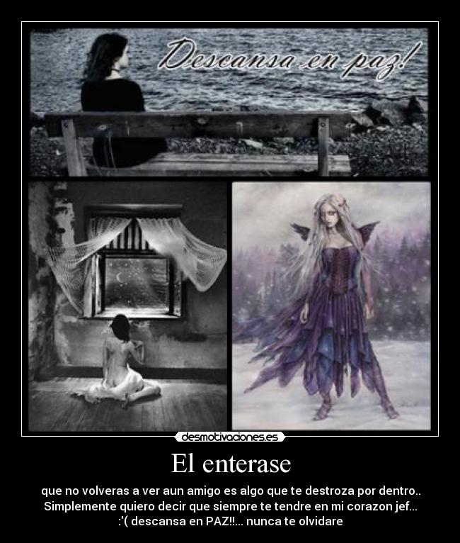 El enterase - que no volveras a ver aun amigo es algo que te destroza por dentro..
Simplemente quiero decir que siempre te tendre en mi corazon jef...
:( descansa en PAZ!!... nunca te olvidare