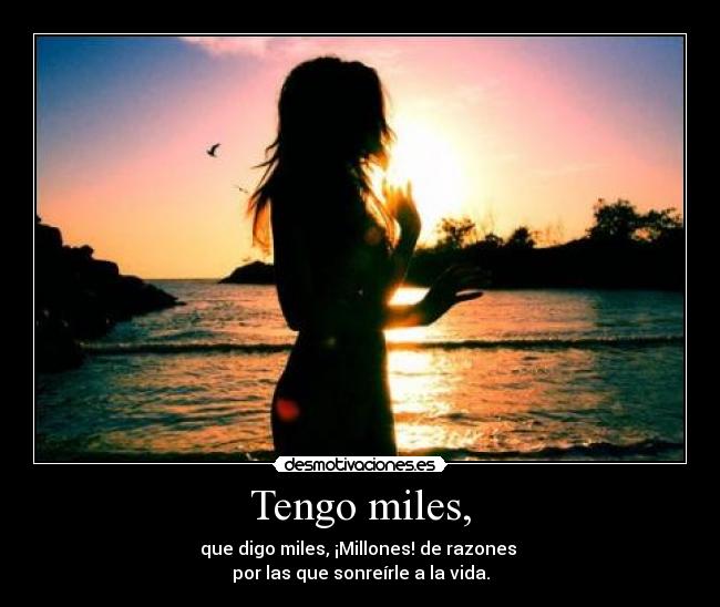 Tengo miles, - que digo miles, ¡Millones! de razones
por las que sonreírle a la vida.