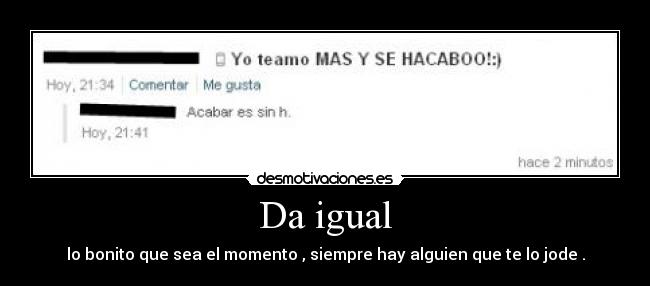 Da igual - lo bonito que sea el momento , siempre hay alguien que te lo jode .