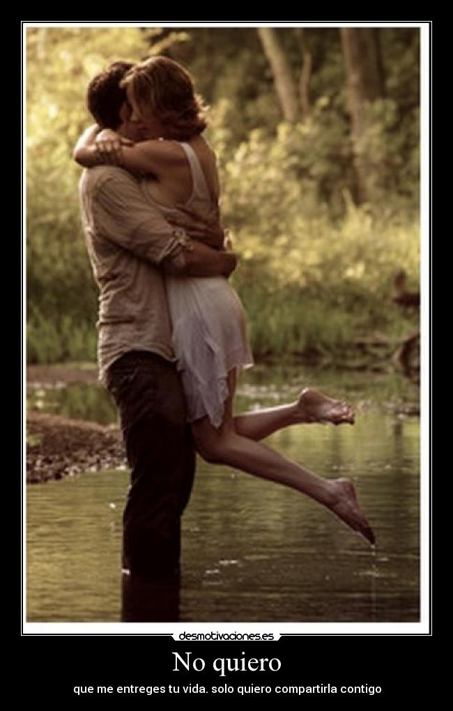 No quiero - que me entreges tu vida. solo quiero compartirla contigo
