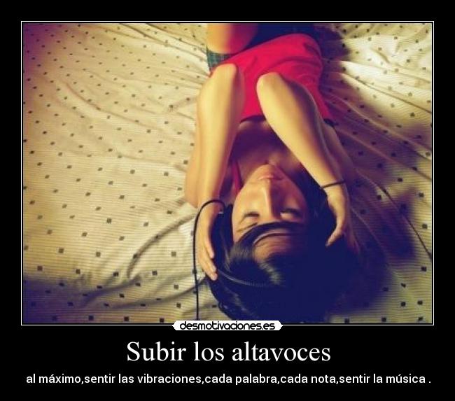Subir los altavoces - al máximo,sentir las vibraciones,cada palabra,cada nota,sentir la música .