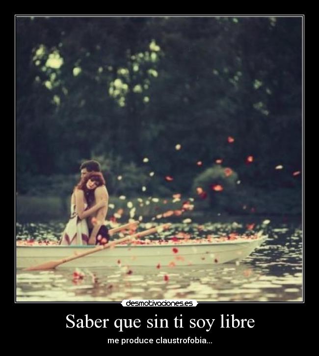 Saber que sin ti soy libre - me produce claustrofobia...
