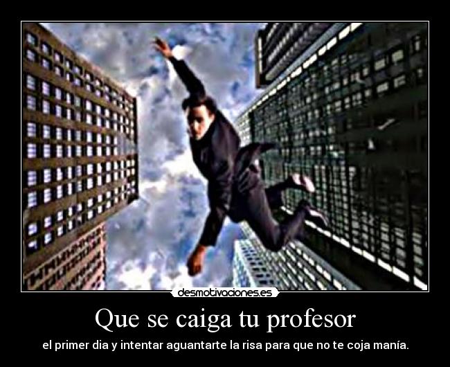 Que se caiga tu profesor - el primer dia y intentar aguantarte la risa para que no te coja manía.