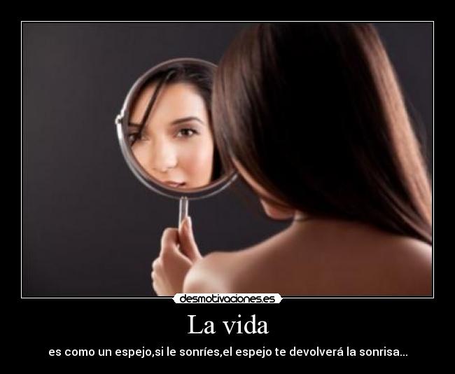 La vida - es como un espejo,si le sonríes,el espejo te devolverá la sonrisa...