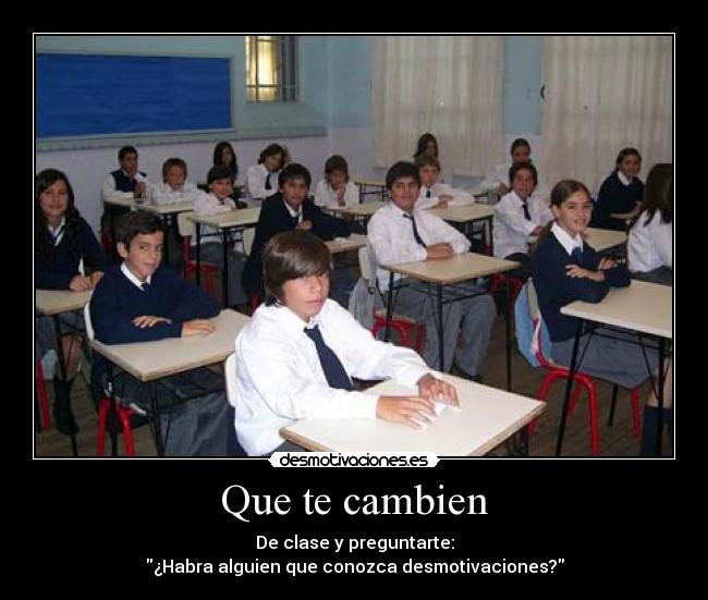 Que te cambien - De clase y preguntarte:
¿Habra alguien que conozca desmotivaciones?