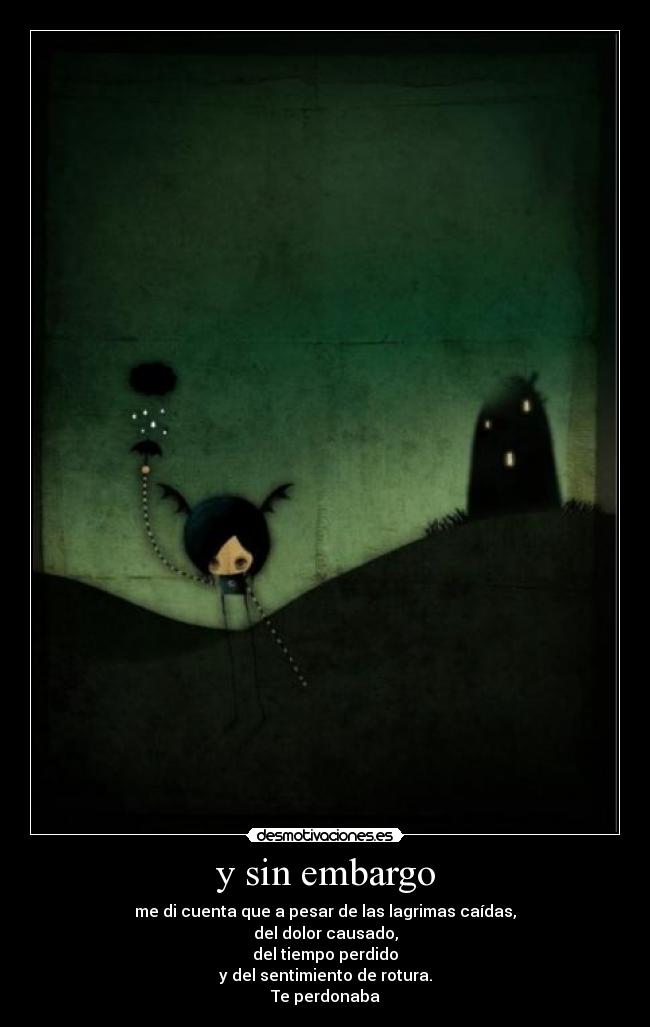 y sin embargo - me di cuenta que a pesar de las lagrimas caídas,
del dolor causado,
del tiempo perdido
y del sentimiento de rotura.
Te perdonaba